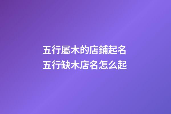 五行屬木的店鋪起名 五行缺木店名怎么起-第1張-店鋪起名-玄機派